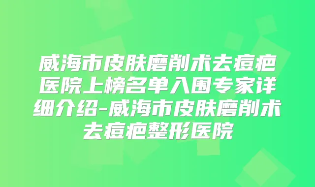 威海市皮肤磨削术去痘疤医院上榜名单入围专家详细介绍-威海市皮肤磨削术去痘疤整形医院