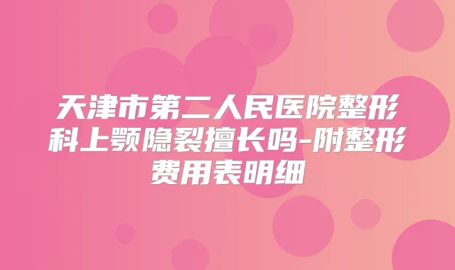 天津市第二人民医院整形科上颚隐裂擅长吗-附整形费用表明细