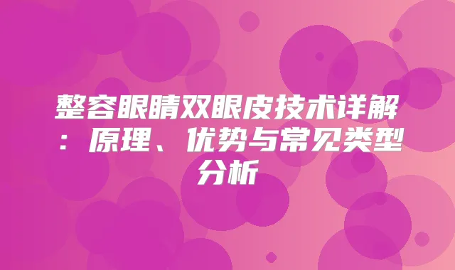 整容眼睛双眼皮技术详解:原理、优势与常见类型分析
