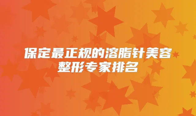 保定正规的溶脂针美容整形专家排名