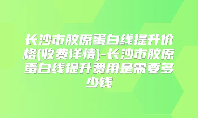 长沙市胶原蛋白线提升价格(收费详情)-长沙市胶原蛋白线提升费用是需要多少钱
