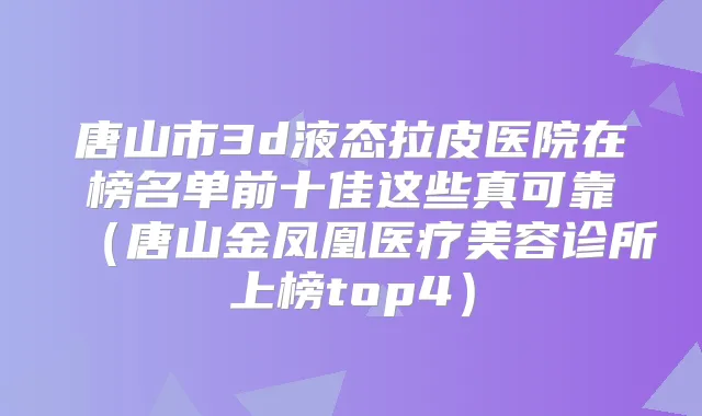 唐山市3d液态拉皮医院在榜名单前十佳这些真可靠(唐山金凤凰医疗美容诊所上榜top4)