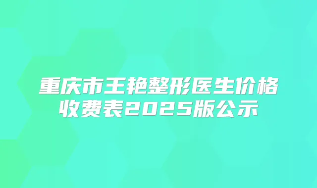 重庆市王艳整形医生价格收费表2025版公示