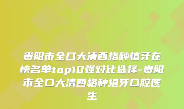 贵阳市全口大清西格种植牙在榜名单top10强对比选择-贵阳市全口大清西格种植牙口腔医生