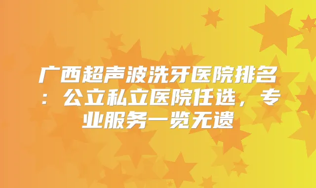 广西超声波洗牙医院排名：公立私立医院任选，专业服务一览无遗