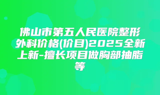 佛山市第五人民医院整形外科价格(价目)2025全新上新-擅长项目做胸部抽脂等