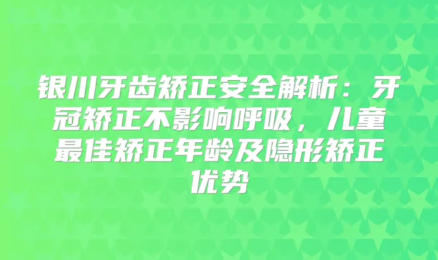 银川牙齿矫正安全解析：牙冠矫正不影响呼吸，儿童佳矫正年龄及隐形矫正优势