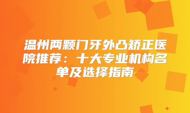 温州两颗门牙外凸矫正医院推荐：十大专业机构名单及选择指南