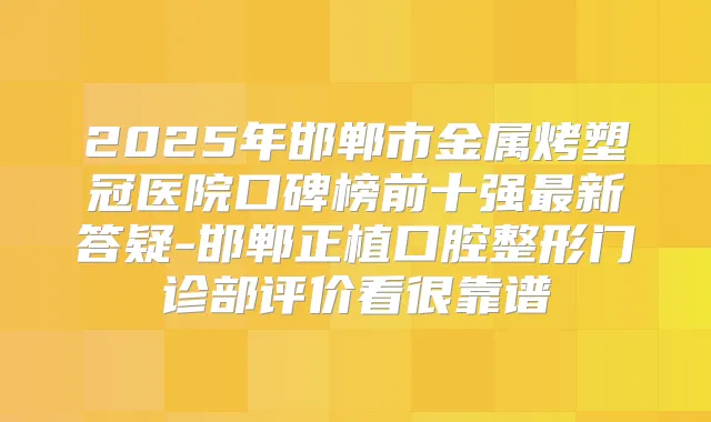 2025年邯郸市金属烤塑冠医院口碑榜前十强新答疑-邯郸正植口腔整形门诊部评价看很靠谱