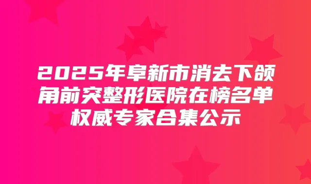 2025年阜新市消去下颌角前突整形医院在榜名单专家合集公示