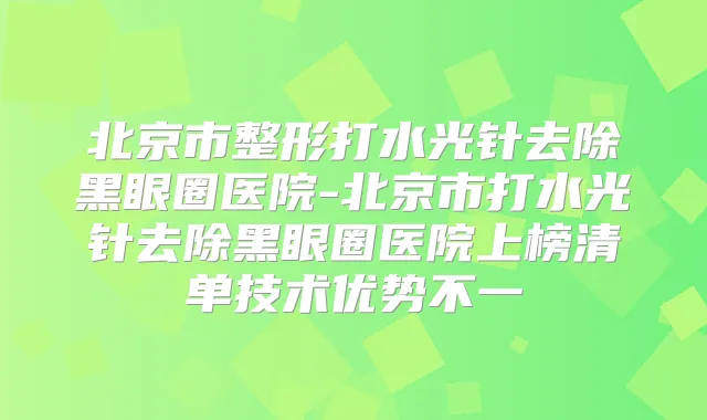 北京市整形打水光针去除黑眼圈医院-北京市打水光针去除黑眼圈医院上榜清单技术优势不一