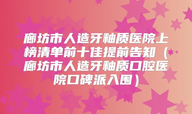 廊坊市人造牙釉质医院上榜清单前十佳提前告知（廊坊市人造牙釉质口腔医院口碑派入围）