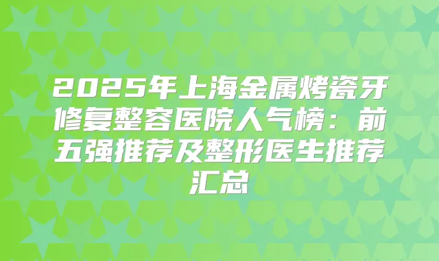 2025年上海金属烤瓷牙修复整容医院人气榜：前五强推荐及整形医生推荐汇总
