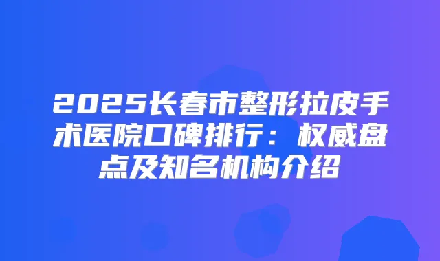2025长春市整形拉皮手术医院口碑排行:盘点及知名机构介绍