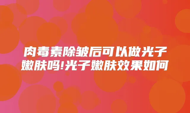 除皱后可以做光子嫩肤吗!光子嫩肤效果如何