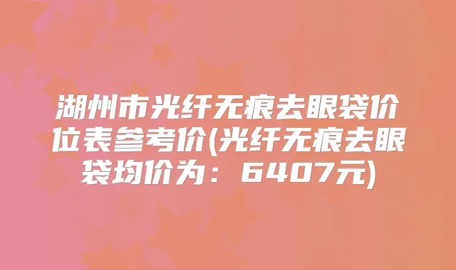 湖州市光纤无痕去眼袋价位表参考价(光纤无痕去眼袋均价为：6407元)