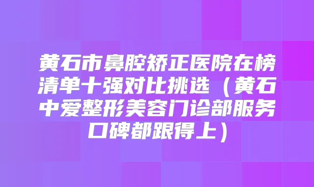 黄石市鼻腔矫正医院在榜清单十强对比挑选（黄石中爱整形美容门诊部服务口碑都跟得上）
