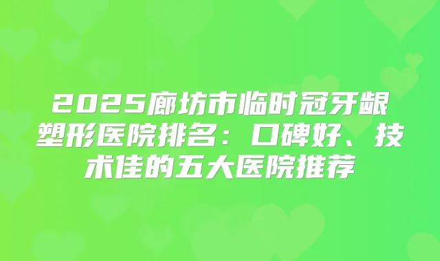 2025廊坊市临时冠牙龈塑形医院排名：口碑好、技术佳的五大医院推荐