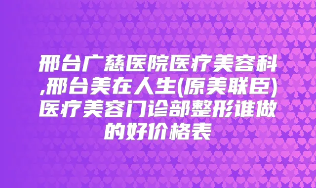邢台广慈医院医疗美容科,邢台美在人生(原美联臣)医疗美容门诊部整形谁做的好价格表