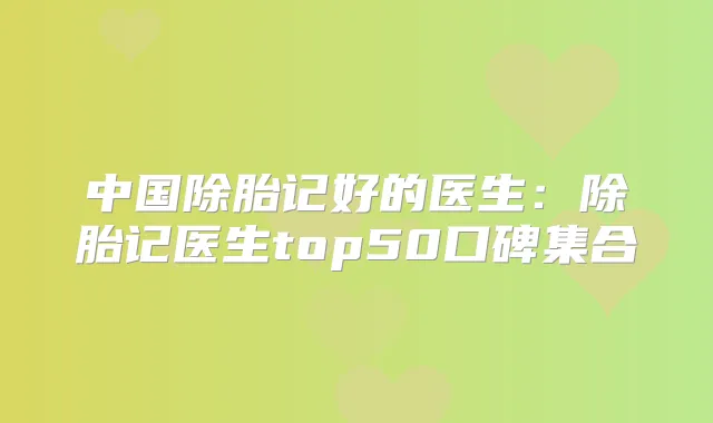 中国除胎记好的医生：除胎记医生top50口碑集合