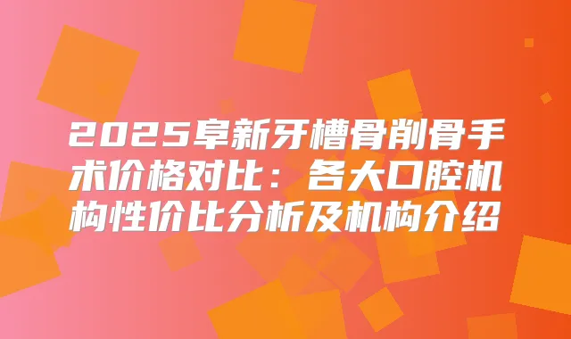 2025阜新牙槽骨削骨手术价格对比：各大口腔机构性价比分析及机构介绍