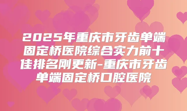 2025年重庆市牙齿单端固定桥医院综合实力前十佳排名刚更新-重庆市牙齿单端固定桥口腔医院