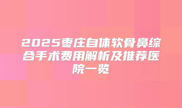 2025枣庄自体软骨鼻综合手术费用解析及推荐医院一览