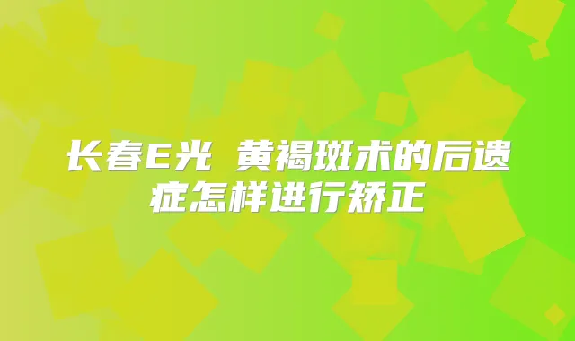 长春E光袪黄褐斑术的后遗症怎样进行矫正
