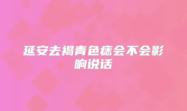 延安去褐青色痣会不会影响说话