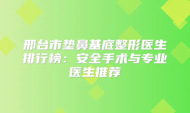 邢台市垫鼻基底整形医生排行榜:安全手术与专业医生推荐