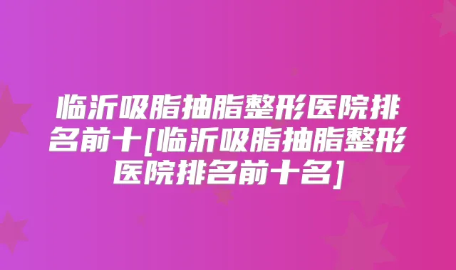 临沂吸脂抽脂整形医院排名前十[临沂吸脂抽脂整形医院排名前十名]
