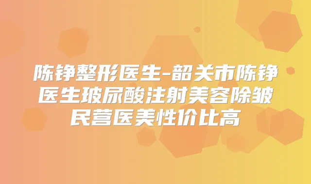 陈铮整形医生-韶关市陈铮医生玻尿酸注射美容除皱民营医美性价比高