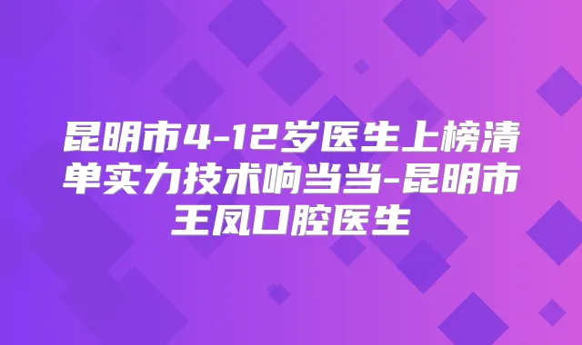 昆明市4-12岁医生上榜清单实力技术响当当-昆明市王凤口腔医生