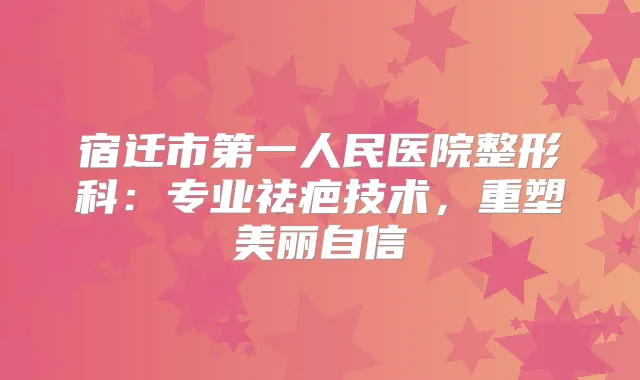 宿迁市第一人民医院整形科：专业祛疤技术，重塑美丽自信
