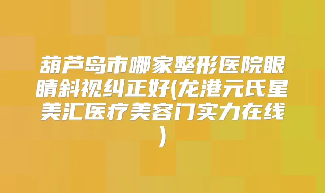 葫芦岛市哪家整形医院眼睛斜视纠正好(龙港元氏星美汇医疗美容门实力在线)
