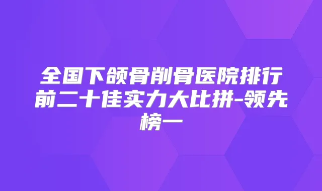全国下颌骨削骨医院排行前二十佳实力大比拼-领先榜一