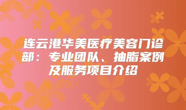 连云港华美医疗美容门诊部：专业团队、抽脂案例及服务项目介绍
