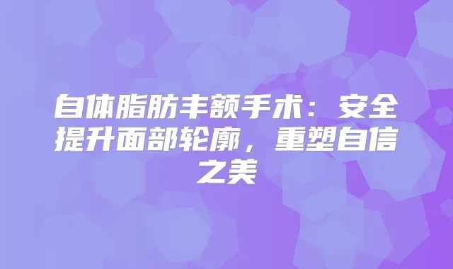 自体脂肪丰额手术：安全提升面部轮廓，重塑自信之美