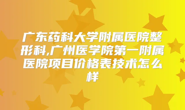 广东药科大学附属医院整形科,广州医学院第一附属医院项目价格表技术怎么样