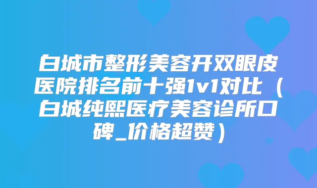白城市整形美容开双眼皮医院排名前十强1v1对比（白城纯熙医疗美容诊所口碑_价格超赞）