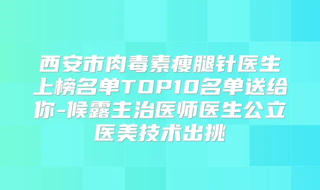 西安市瘦腿针医生上榜名单TOP10名单送给你-候露主治医师医生公立医美技术出挑
