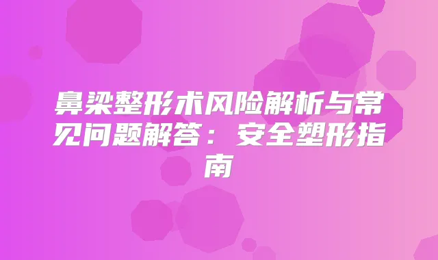 鼻梁整形术风险解析与常见问题解答：安全塑形指南