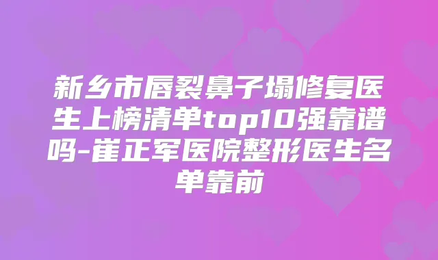 新乡市唇裂鼻子塌修复医生上榜清单top10强靠谱吗-崔正军医院整形医生名单靠前