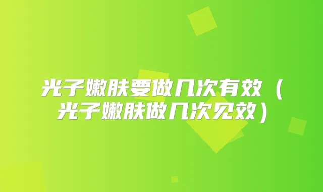 光子嫩肤要做几次有效（光子嫩肤做几次见效）
