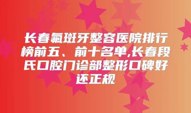 长春氟斑牙整容医院排行榜前五、前十名单,长春段氏口腔门诊部整形口碑好还正规