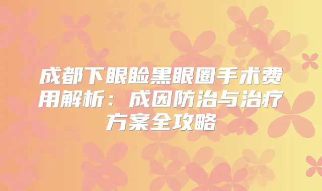 成都下眼睑黑眼圈手术费用解析：成因防治与方案全攻略