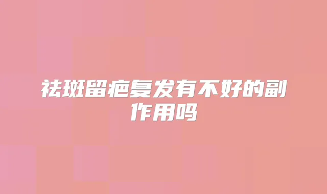 祛斑留疤复发有不好的副作用吗