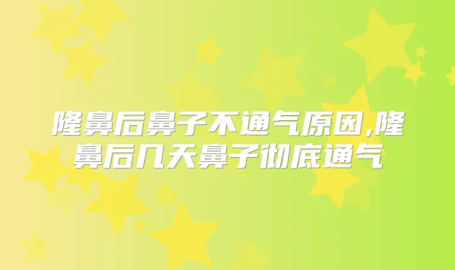 隆鼻后鼻子不通气原因,隆鼻后几天鼻子彻底通气