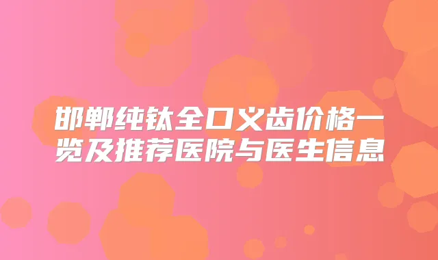 邯郸纯钛全口义齿价格一览及推荐医院与医生信息