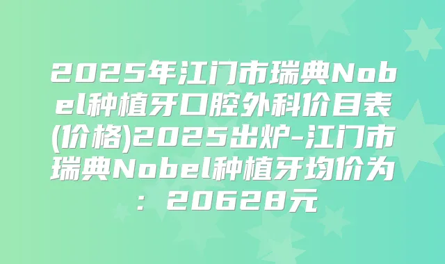 2025年江门市瑞典Nobel种植牙口腔外科价目表(价格)2025出炉-江门市瑞典Nobel种植牙均价为:20628元